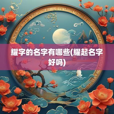 耀字的名字有哪些(耀起名字好吗)