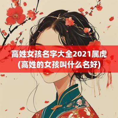 高姓女孩名字大全2025属虎(高姓的女孩叫什么名好)