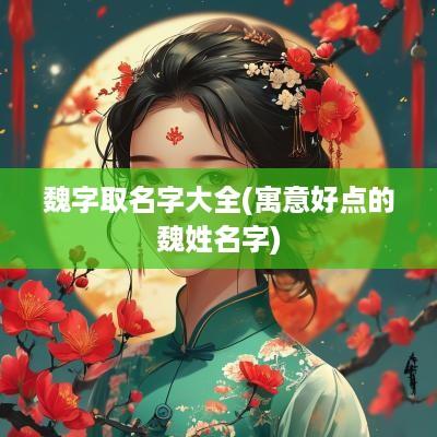 魏字取名字大全(寓意好点的魏姓名字)