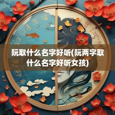 阮取什么名字好听(阮两字取什么名字好听女孩)