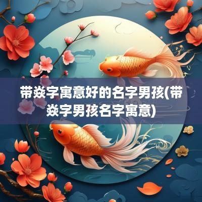 带焱字寓意好的名字男孩(带焱字男孩名字寓意)
