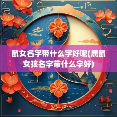 鼠女名字带什么字好呢(属鼠女孩名字带什么字好)