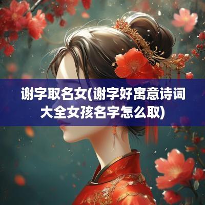 谢字取名女(谢字好寓意诗词大全女孩名字怎么取)