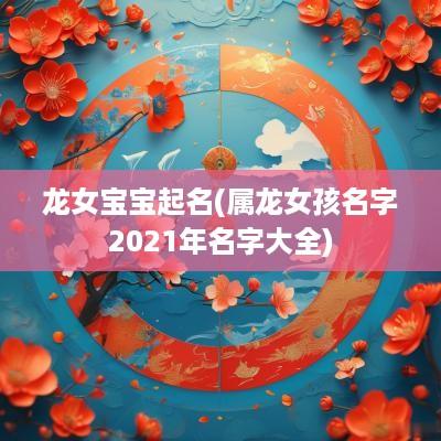 龙女宝宝起名(属龙女孩名字2025年名字大全)