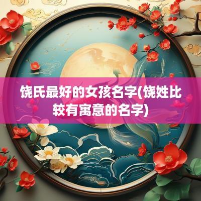 饶氏最好的女孩名字(饶姓比较有寓意的名字)
