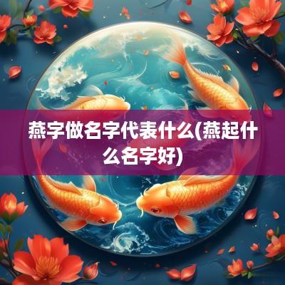 燕字做名字代表什么(燕起什么名字好)
