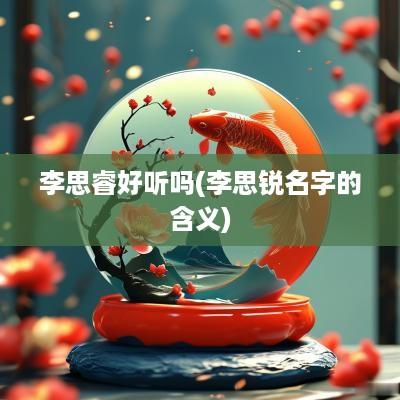 李思睿好听吗(李思锐名字的含义)