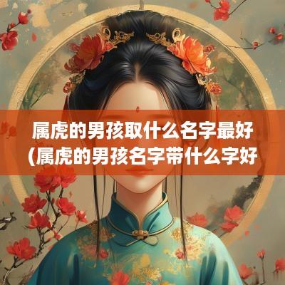 属虎的男孩取什么名字最好(属虎的男孩名字带什么字好)