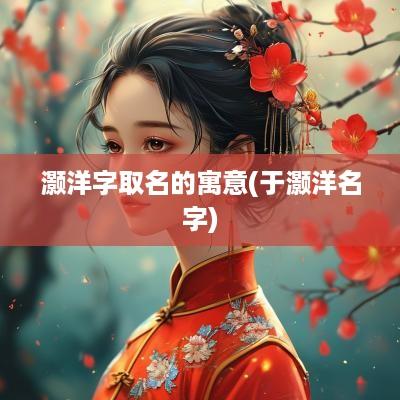 灏洋字取名的寓意(于灏洋名字)