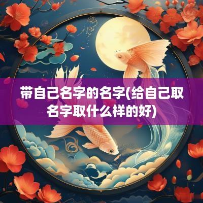 带自己名字的名字(给自己取名字取什么样的好)