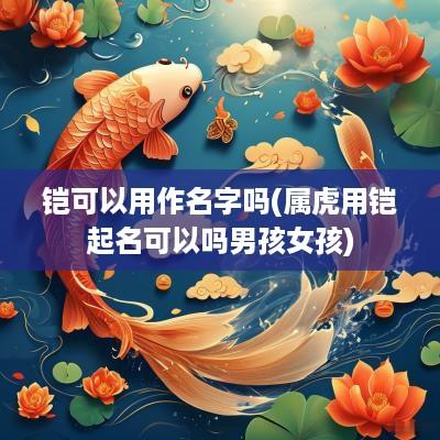 铠可以用作名字吗(属虎用铠起名可以吗男孩女孩)