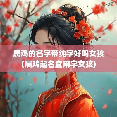 属鸡的名字带纯字好吗女孩(属鸡起名宜用字女孩)