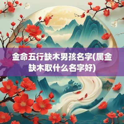 金命五行缺木男孩名字(属金缺木取什么名字好)