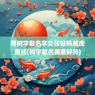 用树字取名字女孩好吗属虎男孩(树字取名寓意好吗)