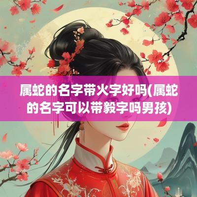 属蛇的名字带火字好吗(属蛇的名字可以带毅字吗男孩)