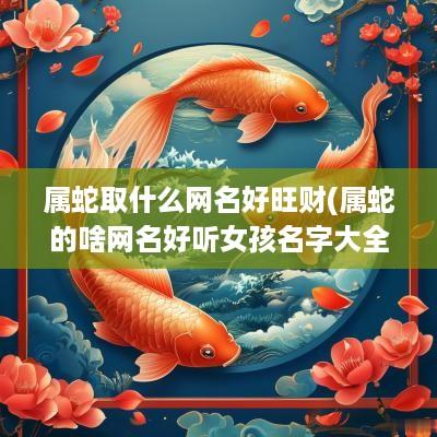 属蛇取什么网名好旺财(属蛇的啥网名好听女孩名字大全)