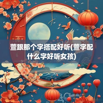 萱跟那个字搭配好听(萱字配什么字好听女孩)
