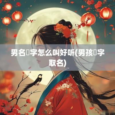 男名燊字怎么叫好听(男孩燊字取名)