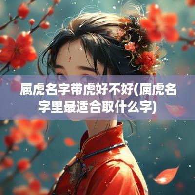 属虎名字带虎好不好(属虎名字里最适合取什么字)