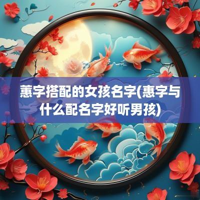 蕙字搭配的女孩名字(惠字与什么配名字好听男孩)