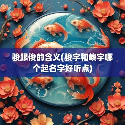 骏跟俊的含义(骏字和峻字哪个起名字好听点)