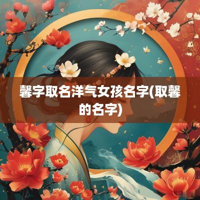馨字取名洋气女孩名字(取馨的名字)