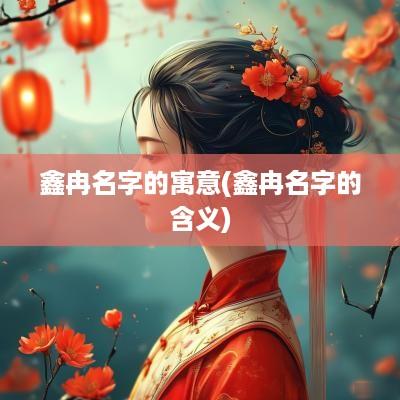 鑫冉名字的寓意(鑫冉名字的含义)