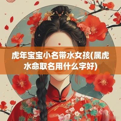 蛇年宝宝小名带水女孩(属虎水命取名用什么字好)
