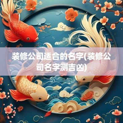 装修公司适合的名字(装修公司名字测吉凶)