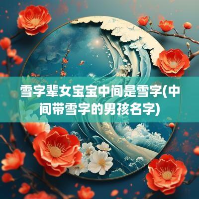 雪字辈女宝宝中间是雪字(中间带雪字的男孩名字)
