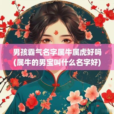 男孩霸气名字属牛属虎好吗(属牛的男宝叫什么名字好)