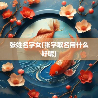 张姓名字女(张字取名用什么好呢)