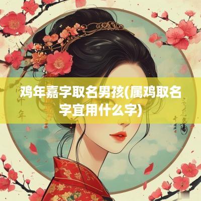鸡年嘉字取名男孩(属鸡取名字宜用什么字)