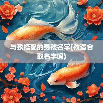 与孜搭配的男孩名字(孜适合取名字吗)