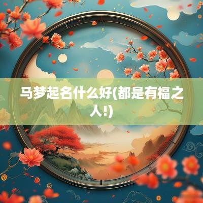 马梦起名什么好(都是有福之人!)