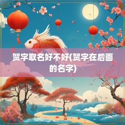 贺字取名好不好(贺字在后面的名字)