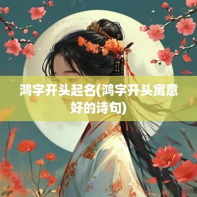 鸿字开头起名(鸿字开头寓意好的诗句)