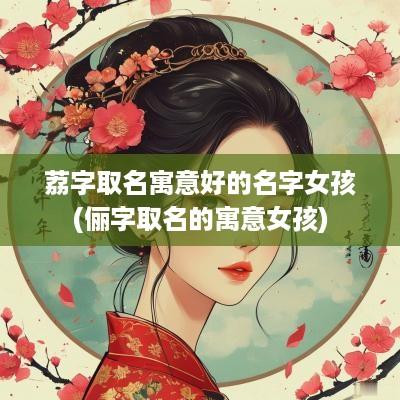 荔字取名寓意好的名字女孩(俪字取名的寓意女孩)