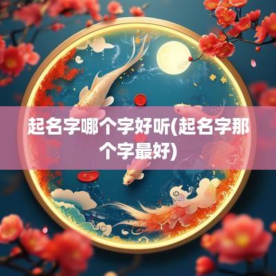 起名字哪个字好听(起名字那个字最好)
