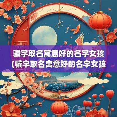 骥字取名寓意好的名字女孩(骥字取名寓意好的名字女孩子)