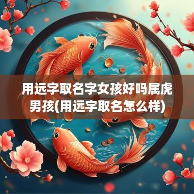 用远字取名字女孩好吗属虎男孩(用远字取名怎么样)
