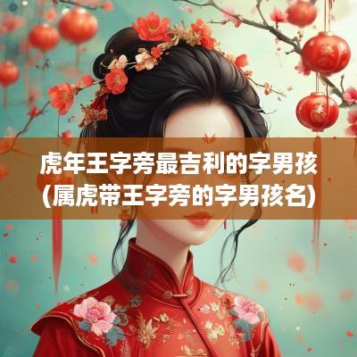 蛇年王字旁最吉利的字男孩(属虎带王字旁的字男孩名)