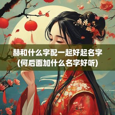 赫和什么字配一起好起名字(何后面加什么名字好听)