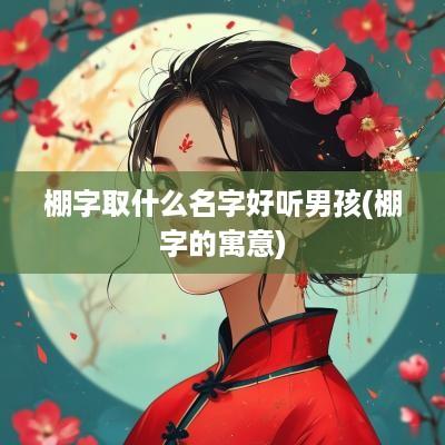 棚字取什么名字好听男孩(棚字的寓意)