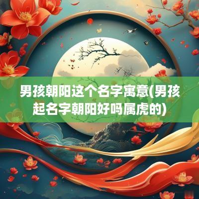 男孩朝阳这个名字寓意(男孩起名字朝阳好吗属虎的)