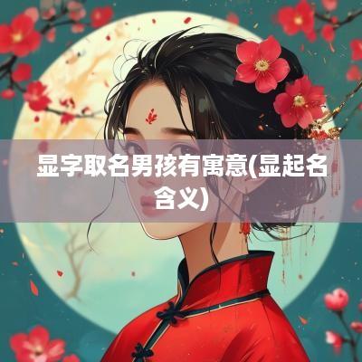 显字取名男孩有寓意(显起名含义)
