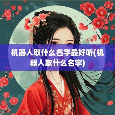 机器人取什么名字最好听(机器人取什么名字)