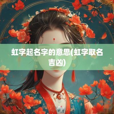 虹字起名字的意思(虹字取名吉凶)