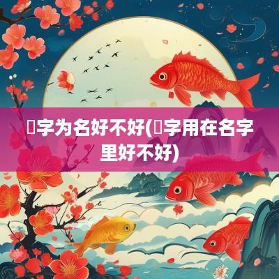 菎字为名好不好(杺字用在名字里好不好)