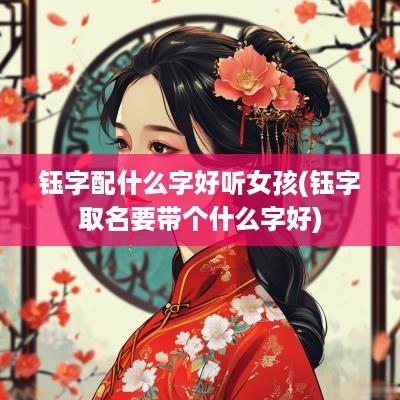 钰字配什么字好听女孩(钰字取名要带个什么字好)